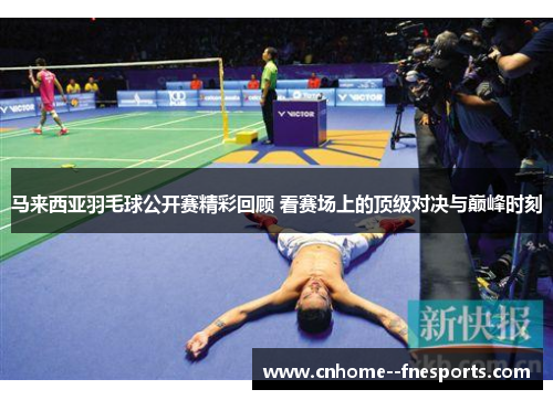 马来西亚羽毛球公开赛精彩回顾 看赛场上的顶级对决与巅峰时刻