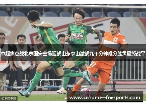 中超焦点战北京国安主场迎战山东泰山激战九十分钟难分胜负最终战平