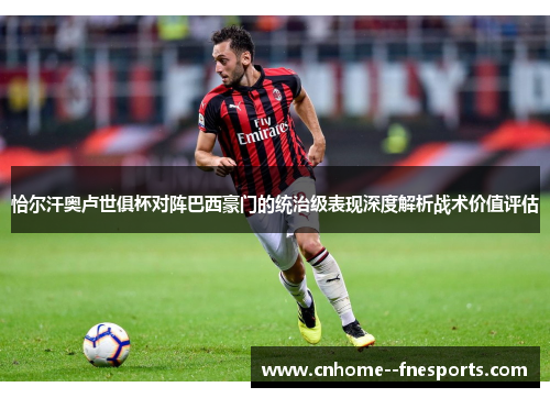 恰尔汗奥卢世俱杯对阵巴西豪门的统治级表现深度解析战术价值评估