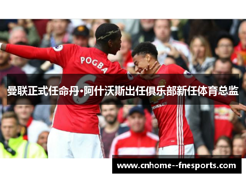 曼联正式任命丹·阿什沃斯出任俱乐部新任体育总监