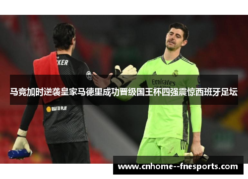 马竞加时逆袭皇家马德里成功晋级国王杯四强震惊西班牙足坛 马竞加时逆袭皇家马德里成功晋级国王杯四强震惊西班牙足坛