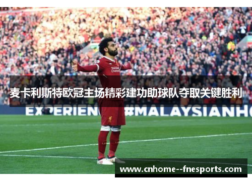 麦卡利斯特欧冠主场精彩建功助球队夺取关键胜利 麦卡利斯特欧冠主场精彩建功助球队夺取关键胜利