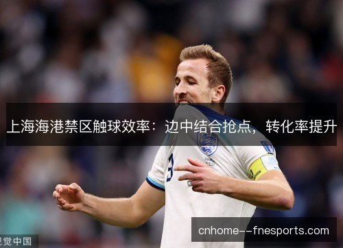 上海海港禁区触球效率：边中结合抢点，转化率提升