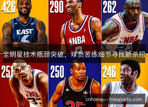 全明星技术瓶颈突破，球员苦练细节寻找新杀招