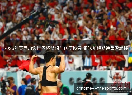 2026年黄喜灿谈世界杯梦想与伤病恢复 狼队前锋期待重返巅峰 2026年黄喜灿谈世界杯梦想与伤病恢复 狼队前锋期待重返巅峰